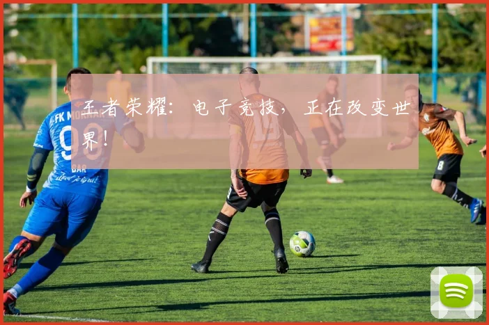 王者荣耀:电子竞技,正在改变世界!