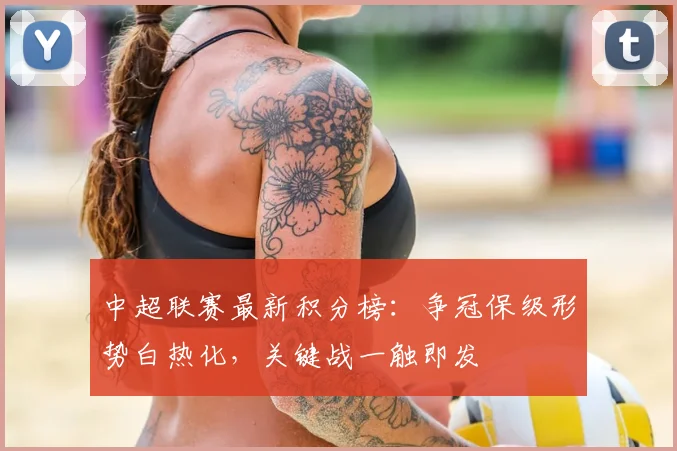 中超联赛最新积分榜：争冠保级形势白热化，关键战一触即发