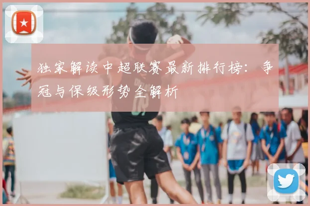 独家解读中超联赛最新排行榜:争冠与保级形势全解析