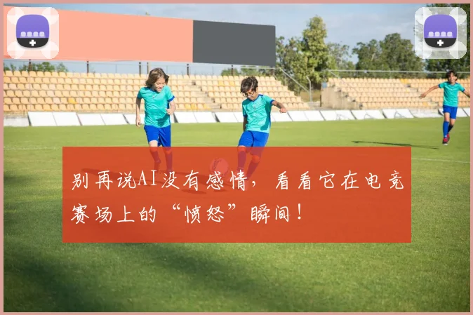 别再说AI没有感情,看看它在电竞赛场上的“愤怒”瞬间!
