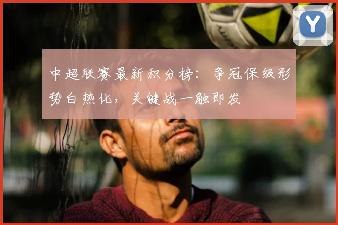中超联赛最新积分榜：争冠保级形势白热化，关键战一触即发