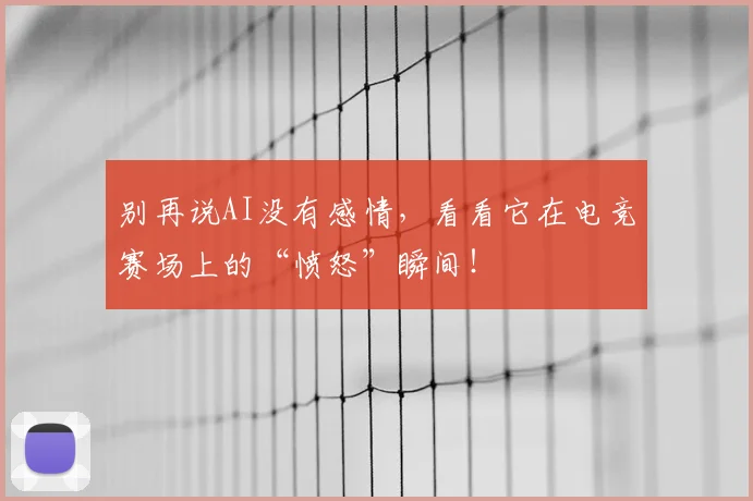 别再说AI没有感情,看看它在电竞赛场上的“愤怒”瞬间!