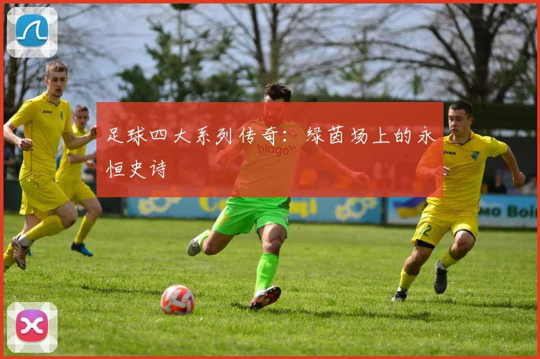 足球四大系列传奇:绿茵场上的永恒史诗
