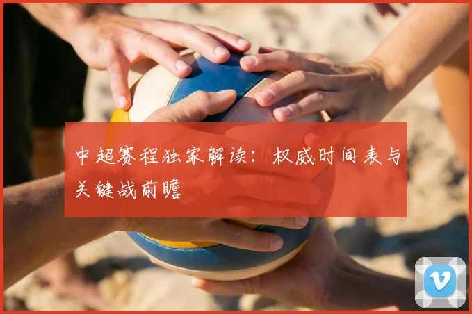 中超赛程独家解读:权威时间表与关键战前瞻