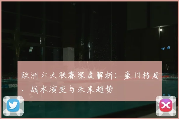 欧洲六大联赛深度解析:豪门格局、战术演变与未来趋势