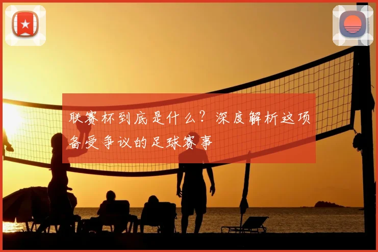 联赛杯到底是什么？深度解析这项备受争议的足球赛事