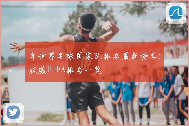 年世界足球国家队排名最新榜单:权威FIFA排名一览