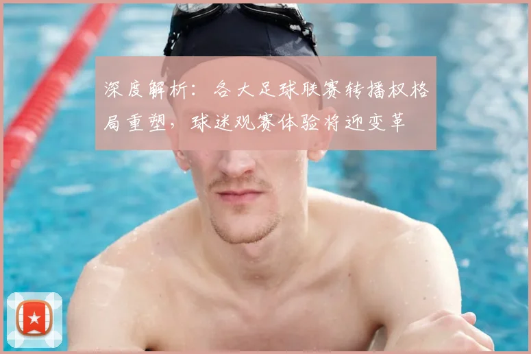 深度解析:各大足球联赛转播权格局重塑,球迷观赛体验将迎变革