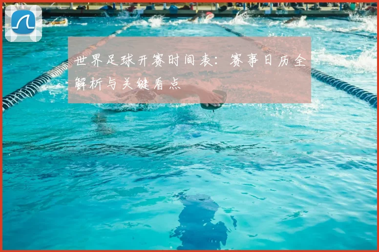 世界足球开赛时间表:赛事日历全解析与关键看点