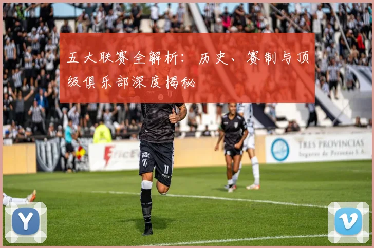 五大联赛全解析:历史、赛制与顶级俱乐部深度揭秘