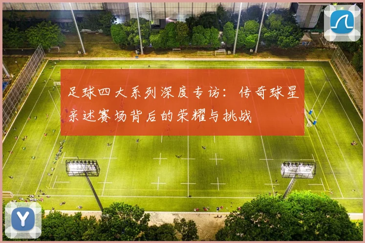 足球四大系列深度专访:传奇球星亲述赛场背后的荣耀与挑战