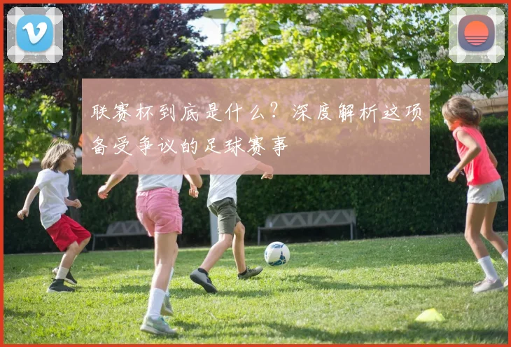 联赛杯到底是什么?深度解析这项备受争议的足球赛事
