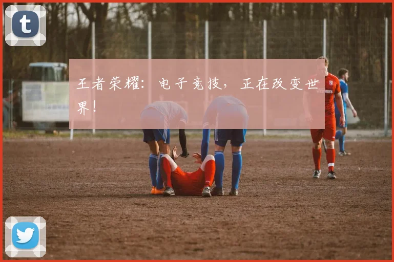 王者荣耀：电子竞技，正在改变世界！